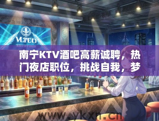 南宁KTV酒吧高薪诚聘，热门夜店职位，挑战自我，梦想起航！