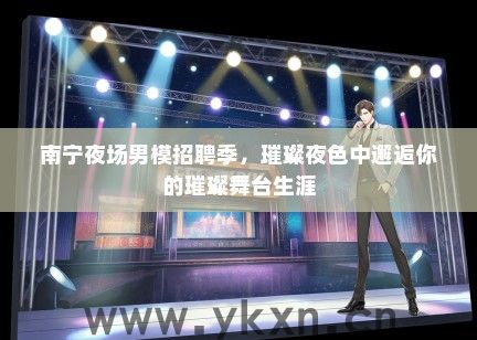 南宁夜场男模招聘季，璀璨夜色中邂逅你的璀璨舞台生涯