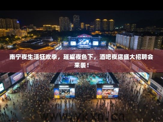南宁夜生活狂欢季，璀璨夜色下，酒吧夜店盛大招聘会来袭！