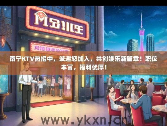 南宁KTV热招中，诚邀您加入，共创娱乐新篇章！职位丰富，福利优厚！
