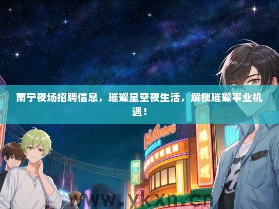 南宁夜场招聘信息，璀璨星空夜生活，解锁璀璨事业机遇！