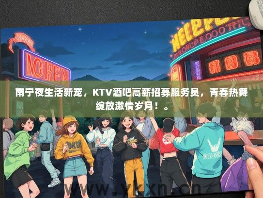南宁夜生活新宠，KTV酒吧高薪招募服务员，青春热舞绽放激情岁月！。
