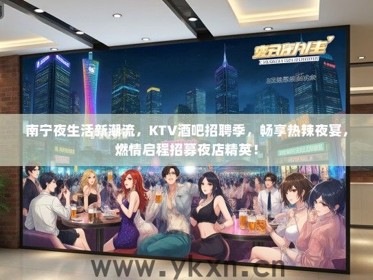 南宁夜生活新潮流，KTV酒吧招聘季，畅享热辣夜宴，燃情启程招募夜店精英！