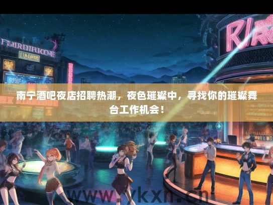 南宁酒吧夜店招聘热潮，夜色璀璨中，寻找你的璀璨舞台工作机会！