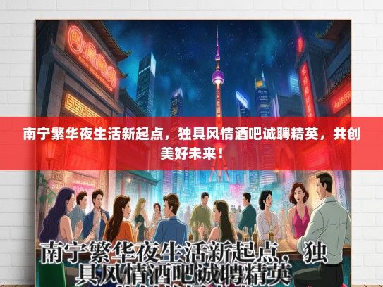 南宁繁华夜生活新起点，独具风情酒吧诚聘精英，共创美好未来！