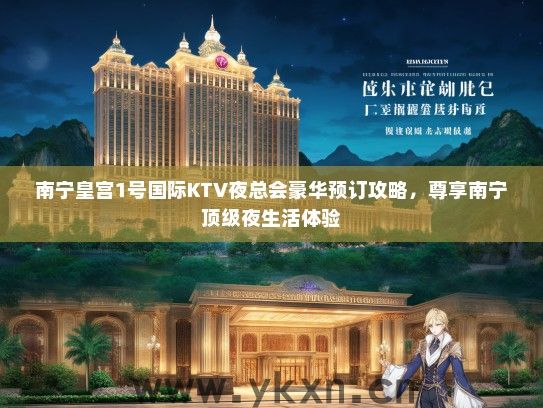 南宁皇宫1号国际KTV夜总会豪华预订攻略，尊享南宁顶级夜生活体验
