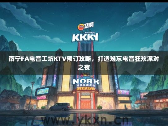 南宁FA电音工坊KTV预订攻略，打造难忘电音狂欢派对之夜