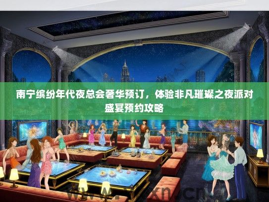 南宁缤纷年代夜总会奢华预订，体验非凡璀璨之夜派对盛宴预约攻略