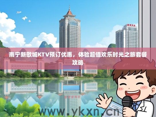 南宁新歌城KTV预订优惠，体验超值欢乐时光之旅套餐攻略
