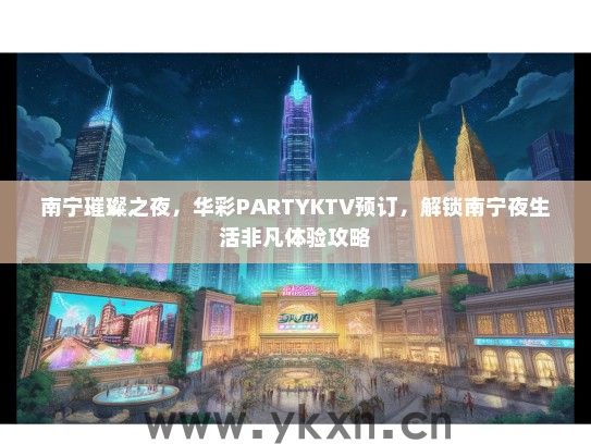 南宁璀璨之夜，华彩PARTYKTV预订，解锁南宁夜生活非凡体验攻略