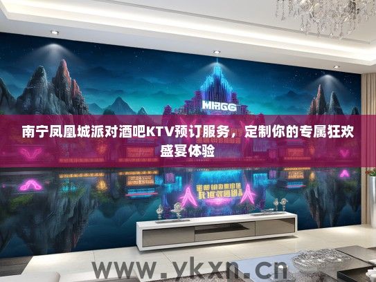 南宁凤凰城派对酒吧KTV预订服务，定制你的专属狂欢盛宴体验