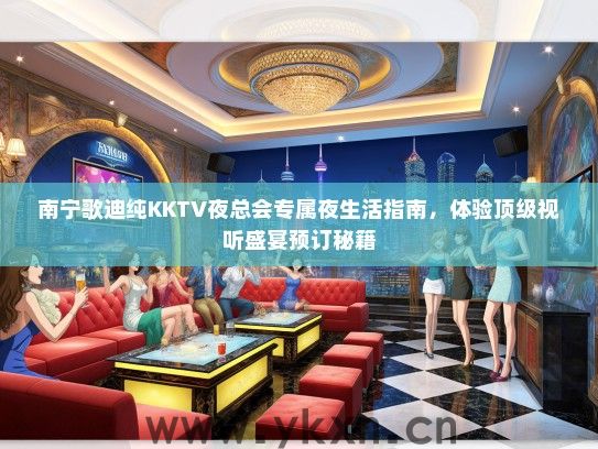 南宁歌迪纯KKTV夜总会专属夜生活指南，体验顶级视听盛宴预订秘籍