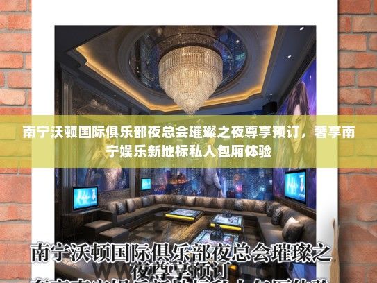 南宁沃顿国际俱乐部夜总会璀璨之夜尊享预订，奢享南宁娱乐新地标私人包厢体验