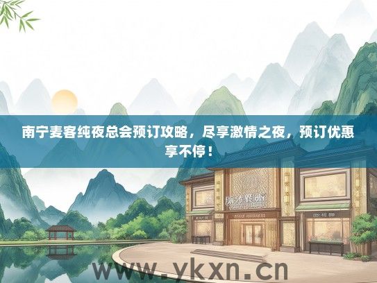 南宁麦客纯夜总会预订攻略，尽享激情之夜，预订优惠享不停！