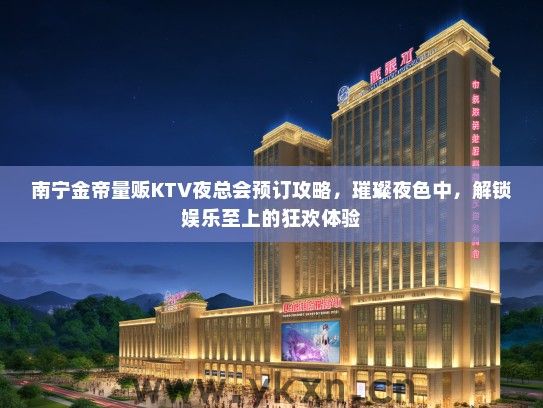 南宁金帝量贩KTV夜总会预订攻略，璀璨夜色中，解锁娱乐至上的狂欢体验