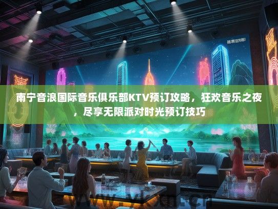 南宁音浪国际音乐俱乐部KTV预订攻略，狂欢音乐之夜，尽享无限派对时光预订技巧