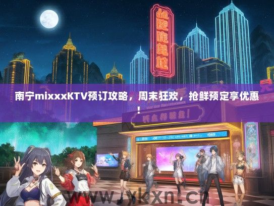 南宁mixxxKTV预订攻略，周末狂欢，抢鲜预定享优惠！