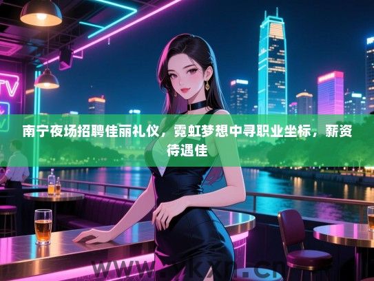 南宁夜场招聘佳丽礼仪，霓虹梦想中寻职业坐标，薪资待遇佳